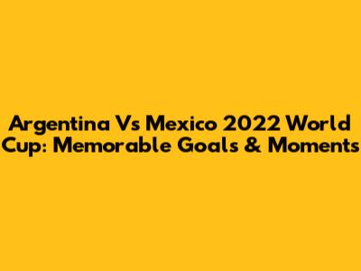 Argentina Vs Mexico 2022 World Cup: Memorable Goals & Moments