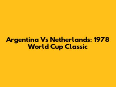 Argentina Vs Netherlands: 1978 World Cup Classic