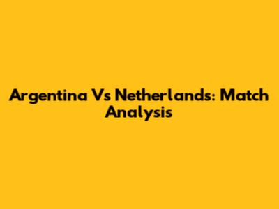 Argentina Vs Netherlands: Match Analysis