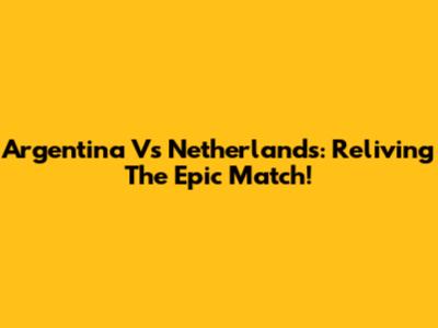 Argentina Vs Netherlands: Reliving The Epic Match!