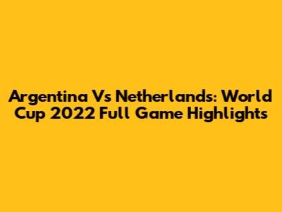 Argentina Vs Netherlands: World Cup 2022 Full Game Highlights