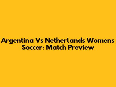 Argentina Vs Netherlands Women's Soccer: Match Preview