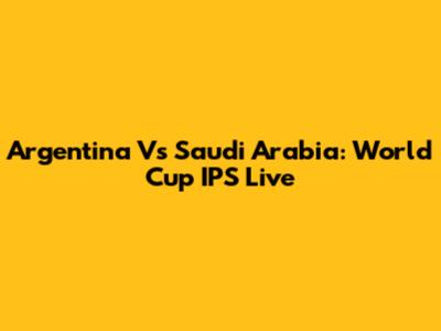 Argentina Vs Saudi Arabia: World Cup IPS Live