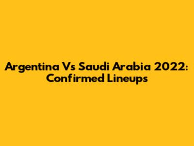 Argentina Vs Saudi Arabia 2022: Confirmed Lineups