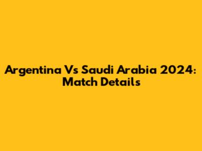 Argentina Vs Saudi Arabia 2024: Match Details