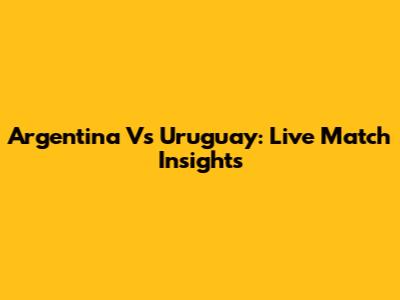 Argentina Vs Uruguay: Live Match Insights