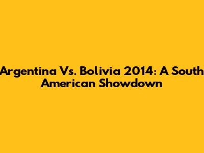 Argentina Vs. Bolivia 2014: A South American Showdown