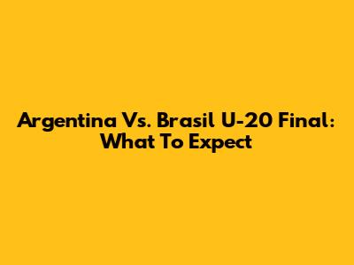 Argentina Vs. Brasil U-20 Final: What To Expect