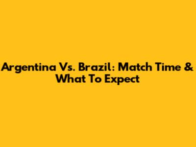 Argentina Vs. Brazil: Match Time & What To Expect