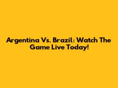Argentina Vs. Brazil: Watch The Game Live Today!