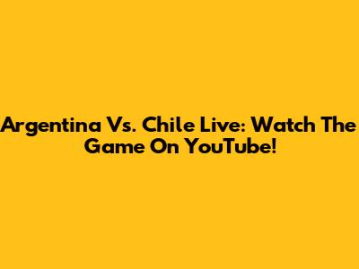 Argentina Vs. Chile Live: Watch The Game On YouTube!