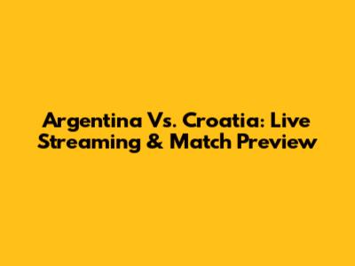 Argentina Vs. Croatia: Live Streaming & Match Preview