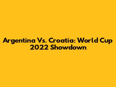 Argentina Vs. Croatia: World Cup 2022 Showdown