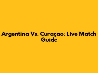 Argentina Vs. Curaçao: Live Match Guide