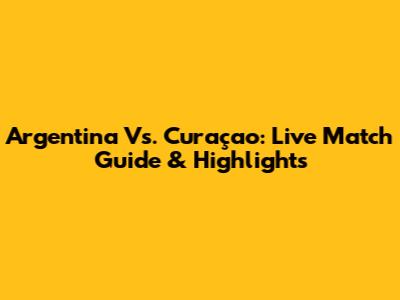 Argentina Vs. Curaçao: Live Match Guide & Highlights