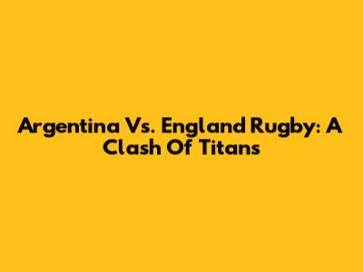 Argentina Vs. England Rugby: A Clash Of Titans