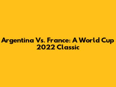 Argentina Vs. France: A World Cup 2022 Classic