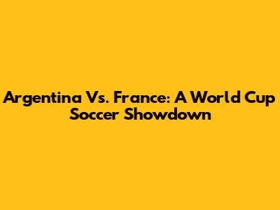 Argentina Vs. France: A World Cup Soccer Showdown
