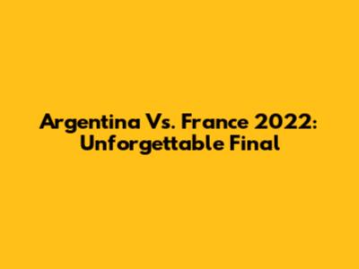Argentina Vs. France 2022: Unforgettable Final