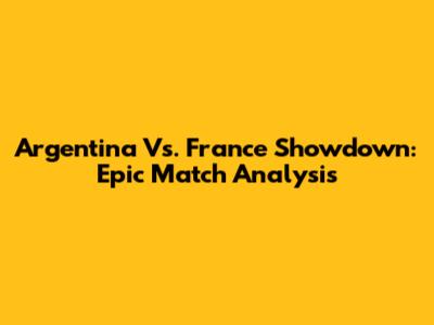 Argentina Vs. France Showdown: Epic Match Analysis