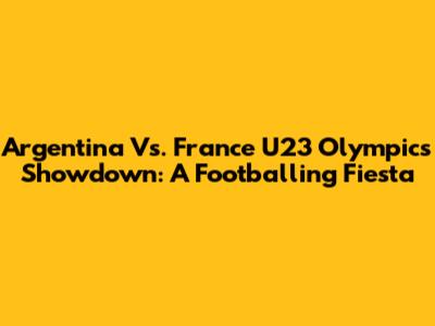 Argentina Vs. France U23 Olympics Showdown: A Footballing Fiesta