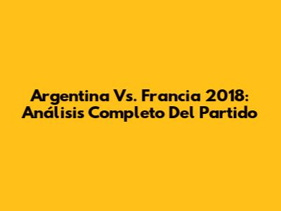 Argentina Vs. Francia 2018: Análisis Completo Del Partido