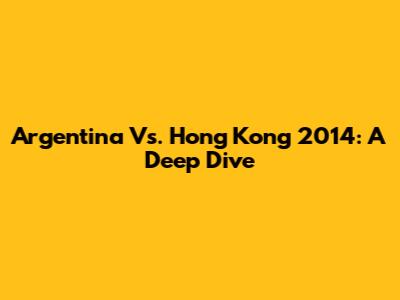 Argentina Vs. Hong Kong 2014: A Deep Dive