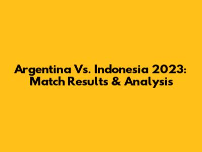 Argentina Vs. Indonesia 2023: Match Results & Analysis