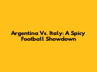 Argentina Vs. Italy: A Spicy Football Showdown