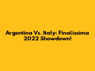Argentina Vs. Italy: Finalissima 2022 Showdown!