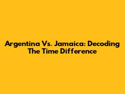 Argentina Vs. Jamaica: Decoding The Time Difference