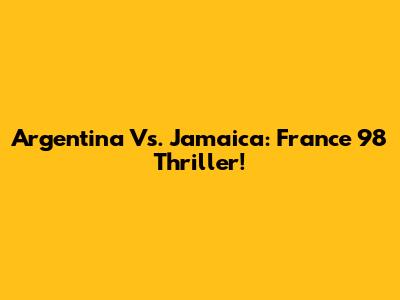 Argentina Vs. Jamaica: France '98 Thriller!