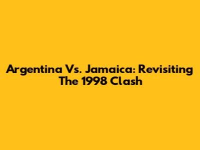 Argentina Vs. Jamaica: Revisiting The 1998 Clash