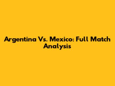 Argentina Vs. Mexico: Full Match Analysis