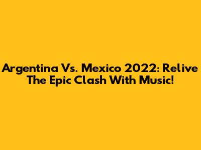 Argentina Vs. Mexico 2022: Relive The Epic Clash With Music!