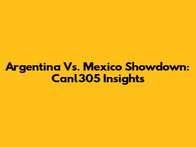Argentina Vs. Mexico Showdown: Canl305 Insights