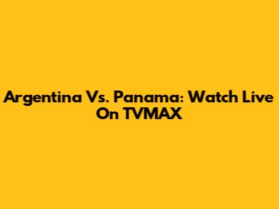 Argentina Vs. Panama: Watch Live On TVMAX