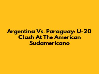 Argentina Vs. Paraguay: U-20 Clash At The American Sudamericano