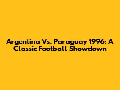 Argentina Vs. Paraguay 1996: A Classic Football Showdown