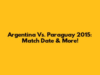 Argentina Vs. Paraguay 2015: Match Date & More!