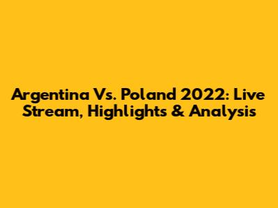 Argentina Vs. Poland 2022: Live Stream, Highlights & Analysis