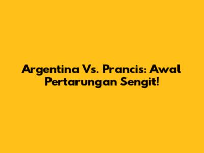 Argentina Vs. Prancis: Awal Pertarungan Sengit!