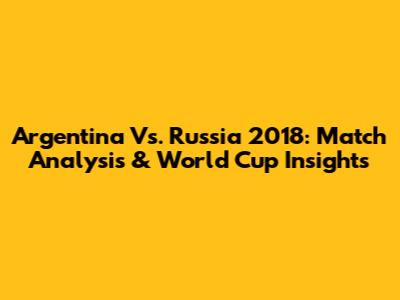 Argentina Vs. Russia 2018: Match Analysis & World Cup Insights
