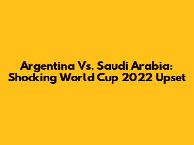 Argentina Vs. Saudi Arabia: Shocking World Cup 2022 Upset