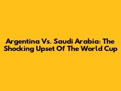 Argentina Vs. Saudi Arabia: The Shocking Upset Of The World Cup