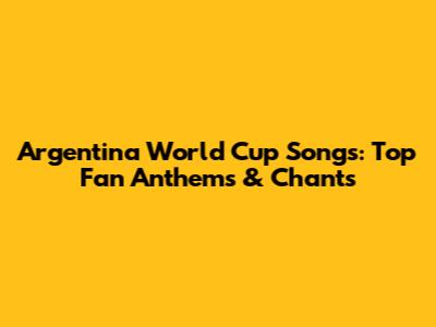 Argentina World Cup Songs: Top Fan Anthems & Chants