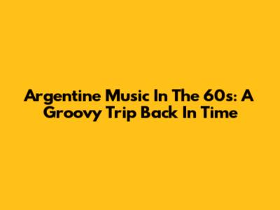 Argentine Music In The 60s: A Groovy Trip Back In Time