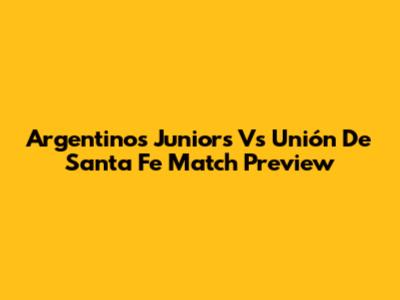 Argentinos Juniors Vs Unión De Santa Fe Match Preview