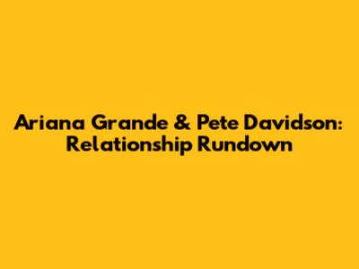 Ariana Grande & Pete Davidson: Relationship Rundown