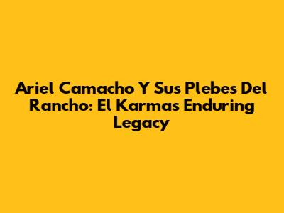 Ariel Camacho Y Sus Plebes Del Rancho: El Karma's Enduring Legacy